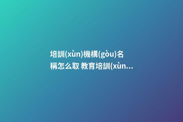 培訓(xùn)機構(gòu)名稱怎么取 教育培訓(xùn)公司取名大全